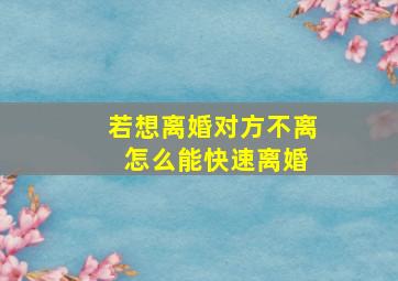 若想离婚对方不离 怎么能快速离婚